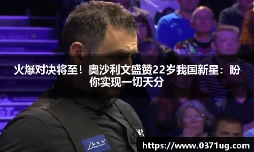 火爆对决将至！奥沙利文盛赞22岁我国新星：盼你实现一切天分